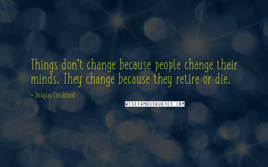 Douglas Crockford Quotes: Things don't change because people change their minds. They change because they retire or die.