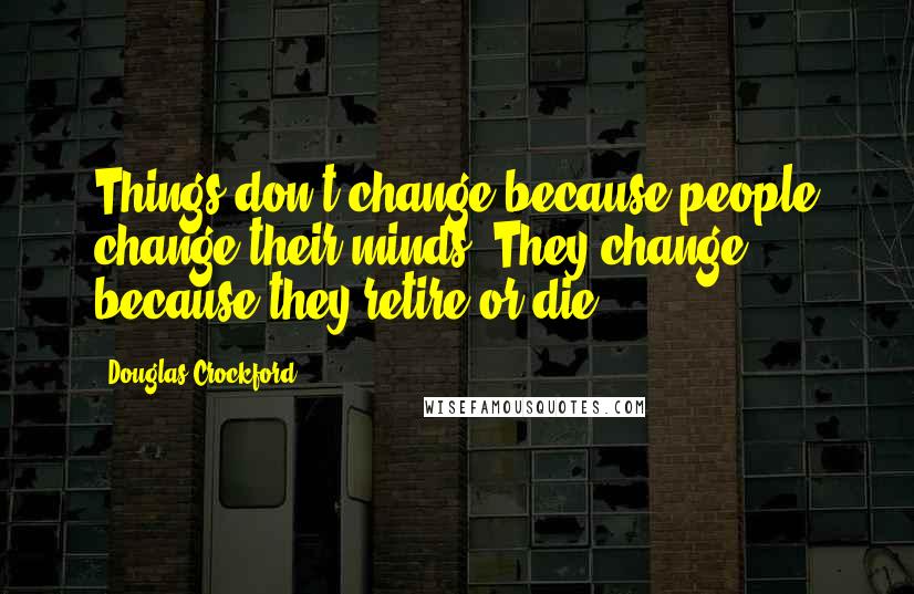 Douglas Crockford Quotes: Things don't change because people change their minds. They change because they retire or die.