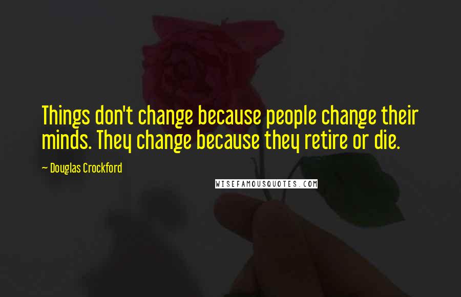 Douglas Crockford Quotes: Things don't change because people change their minds. They change because they retire or die.