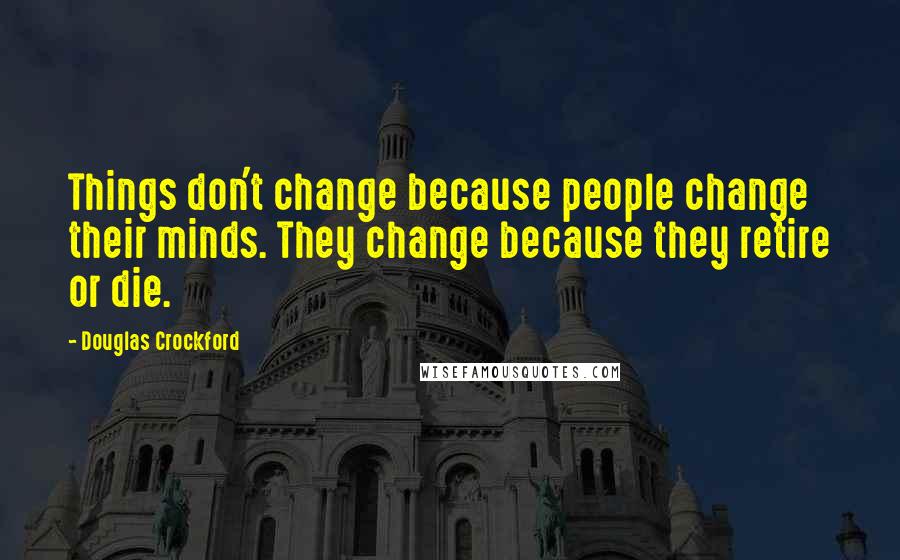 Douglas Crockford Quotes: Things don't change because people change their minds. They change because they retire or die.