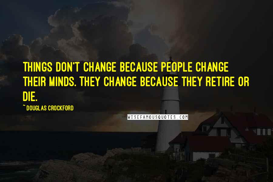 Douglas Crockford Quotes: Things don't change because people change their minds. They change because they retire or die.