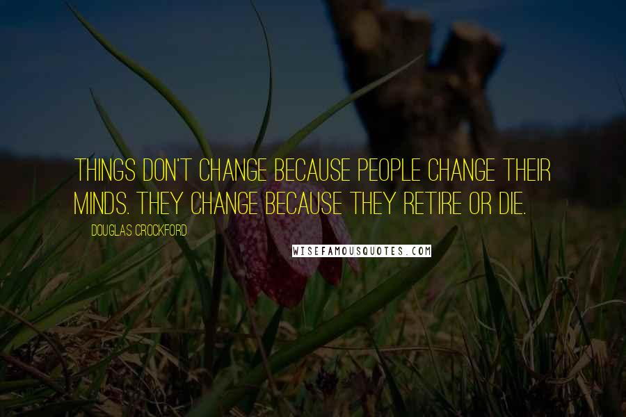 Douglas Crockford Quotes: Things don't change because people change their minds. They change because they retire or die.