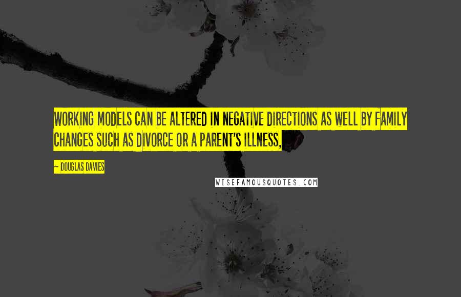 Douglas Davies Quotes: Working models can be altered in negative directions as well by family changes such as divorce or a parent's illness,