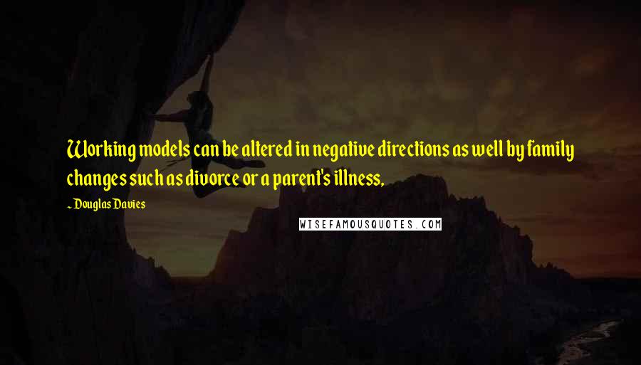 Douglas Davies Quotes: Working models can be altered in negative directions as well by family changes such as divorce or a parent's illness,