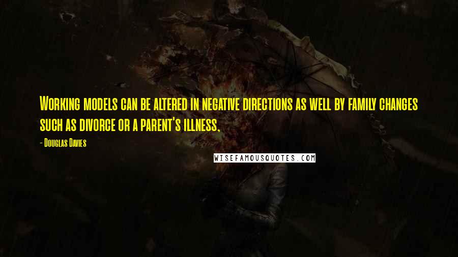 Douglas Davies Quotes: Working models can be altered in negative directions as well by family changes such as divorce or a parent's illness,