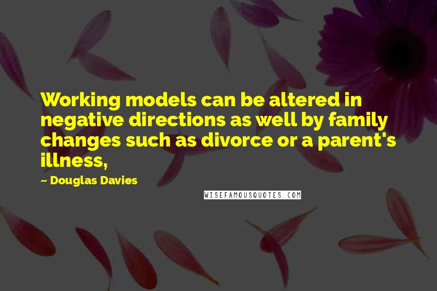 Douglas Davies Quotes: Working models can be altered in negative directions as well by family changes such as divorce or a parent's illness,