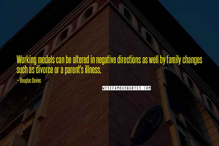 Douglas Davies Quotes: Working models can be altered in negative directions as well by family changes such as divorce or a parent's illness,