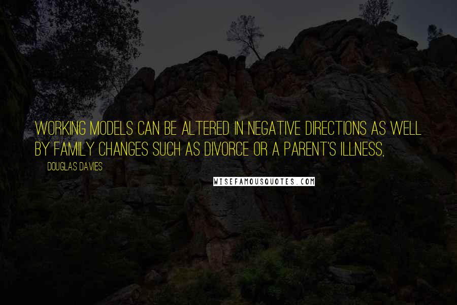 Douglas Davies Quotes: Working models can be altered in negative directions as well by family changes such as divorce or a parent's illness,