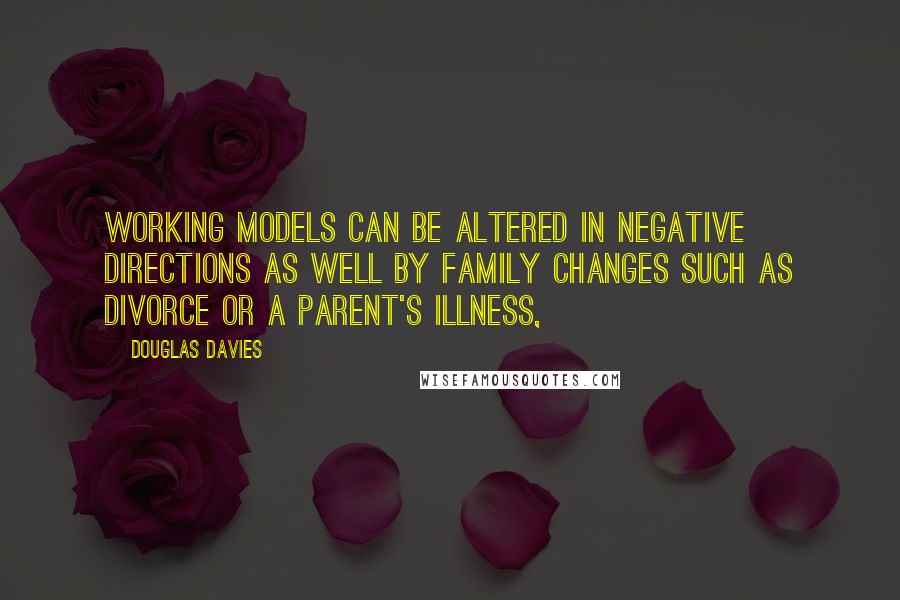 Douglas Davies Quotes: Working models can be altered in negative directions as well by family changes such as divorce or a parent's illness,