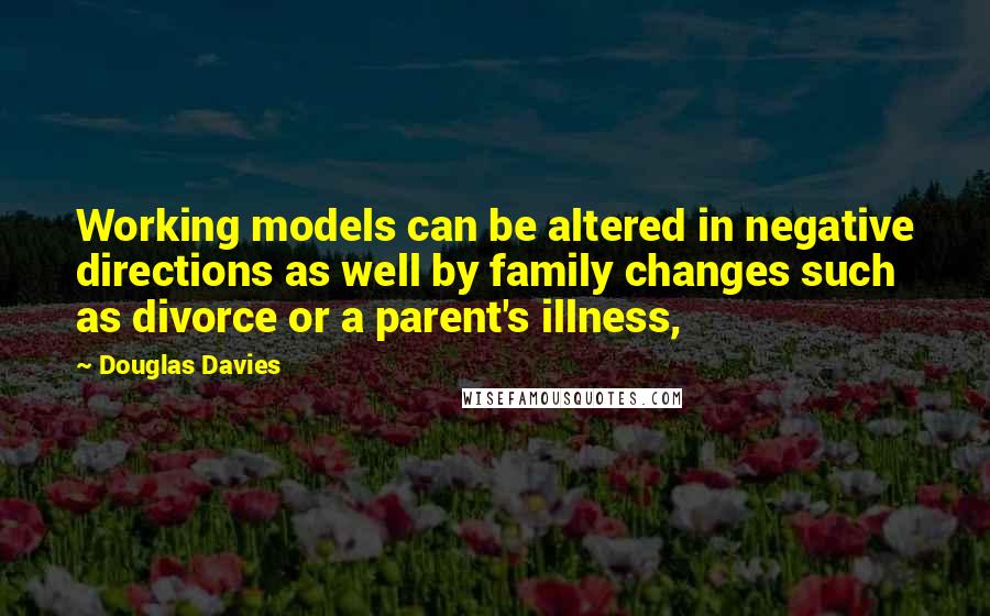 Douglas Davies Quotes: Working models can be altered in negative directions as well by family changes such as divorce or a parent's illness,