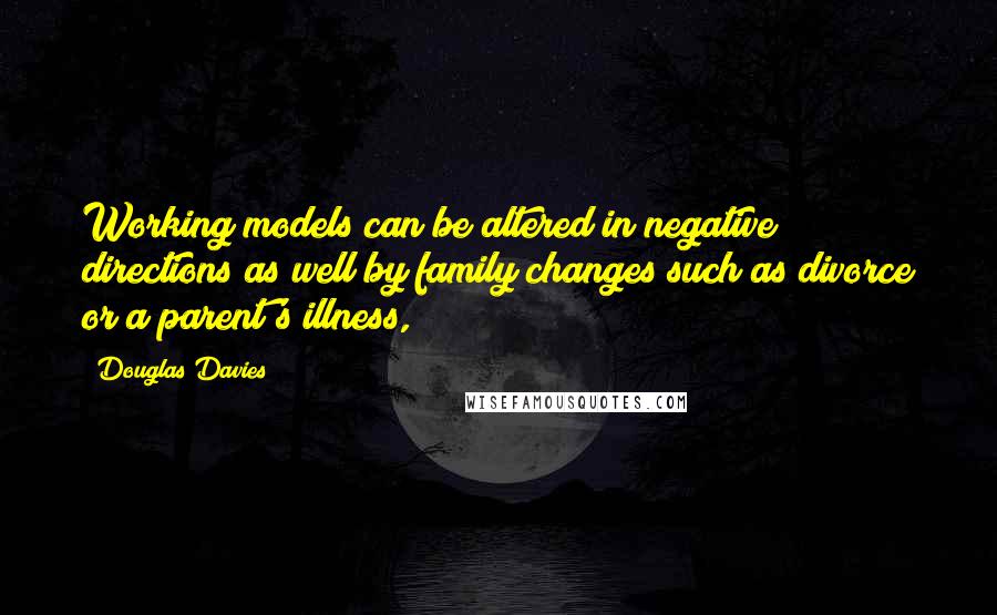 Douglas Davies Quotes: Working models can be altered in negative directions as well by family changes such as divorce or a parent's illness,