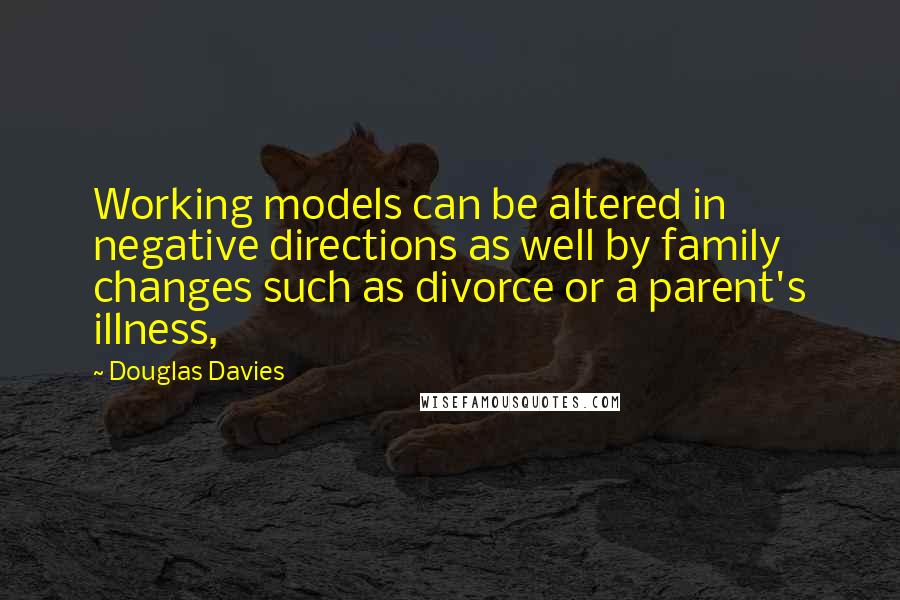 Douglas Davies Quotes: Working models can be altered in negative directions as well by family changes such as divorce or a parent's illness,