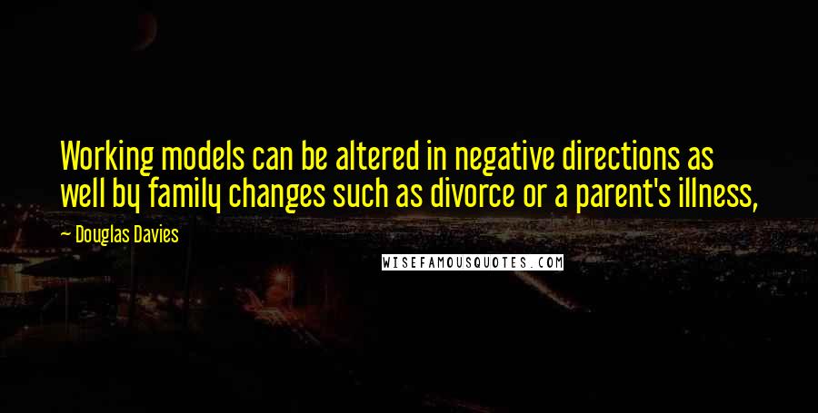 Douglas Davies Quotes: Working models can be altered in negative directions as well by family changes such as divorce or a parent's illness,