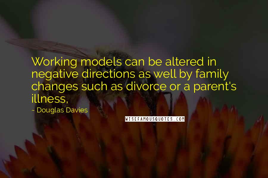 Douglas Davies Quotes: Working models can be altered in negative directions as well by family changes such as divorce or a parent's illness,