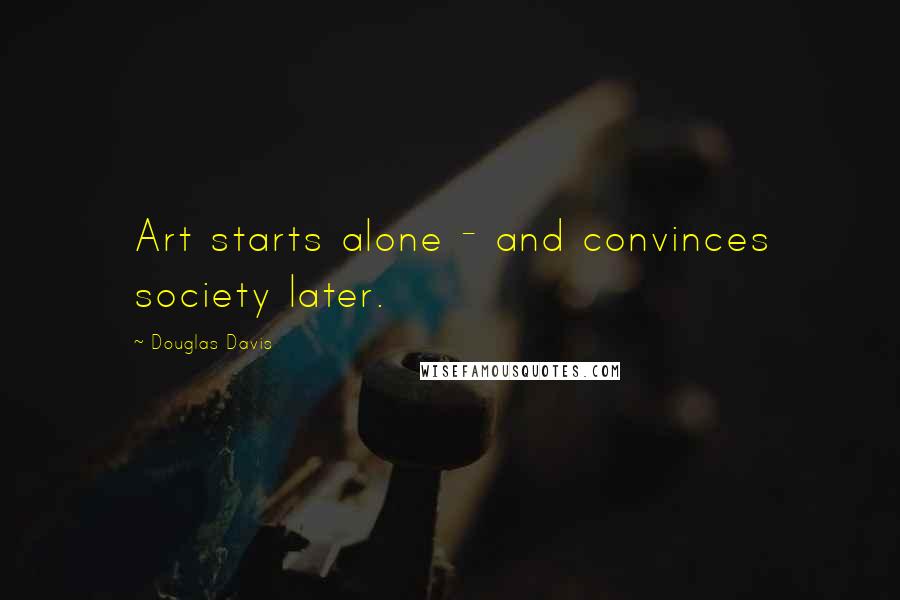 Douglas Davis Quotes: Art starts alone - and convinces society later.