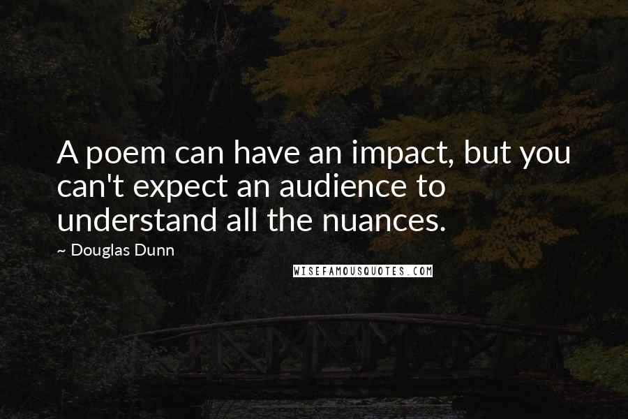 Douglas Dunn Quotes: A poem can have an impact, but you can't expect an audience to understand all the nuances.