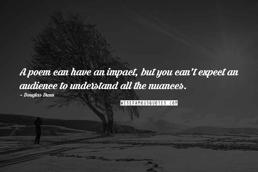 Douglas Dunn Quotes: A poem can have an impact, but you can't expect an audience to understand all the nuances.