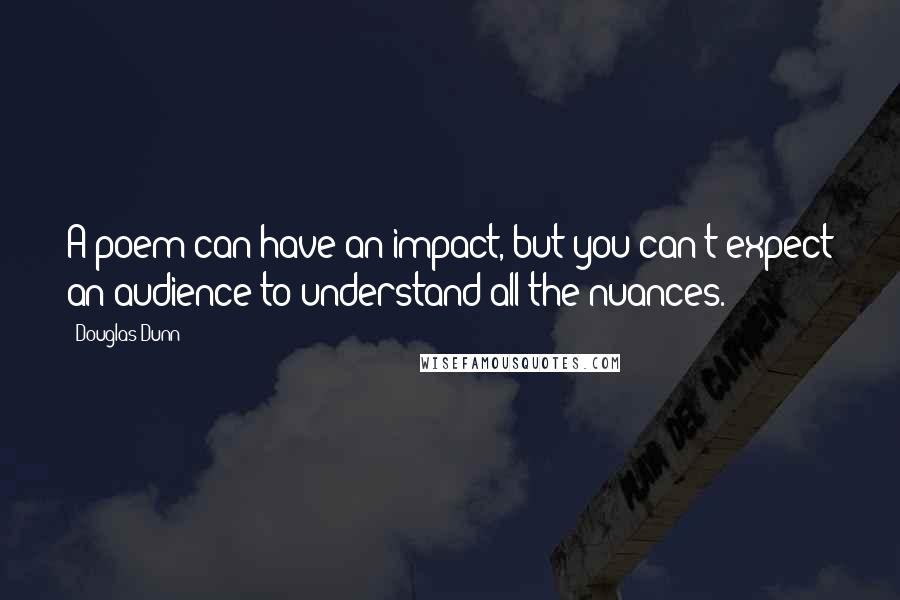 Douglas Dunn Quotes: A poem can have an impact, but you can't expect an audience to understand all the nuances.