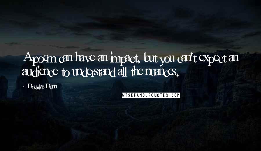 Douglas Dunn Quotes: A poem can have an impact, but you can't expect an audience to understand all the nuances.