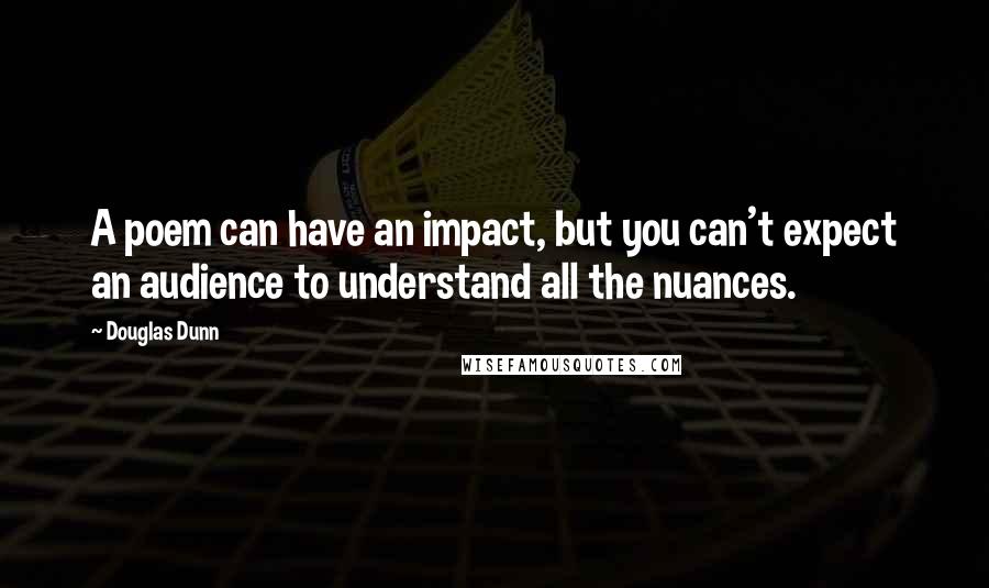 Douglas Dunn Quotes: A poem can have an impact, but you can't expect an audience to understand all the nuances.