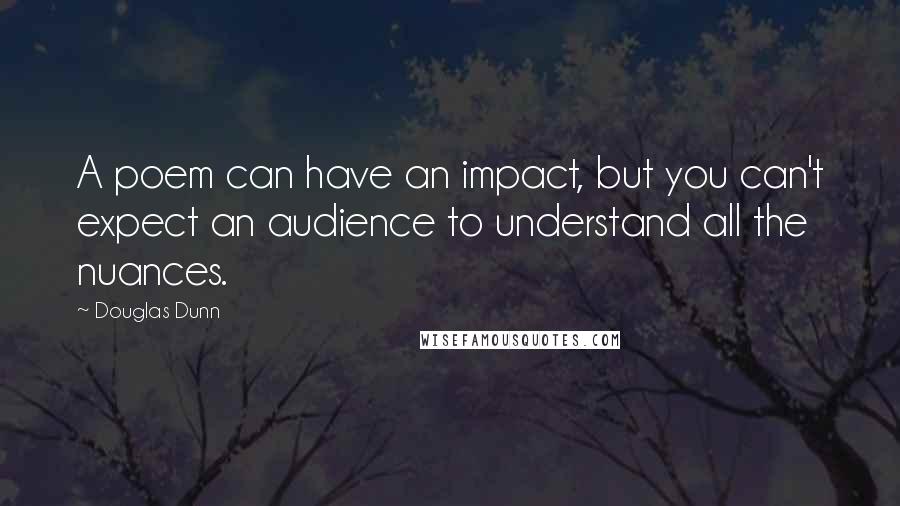 Douglas Dunn Quotes: A poem can have an impact, but you can't expect an audience to understand all the nuances.