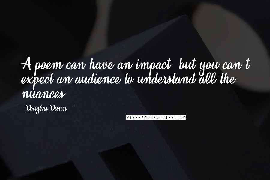 Douglas Dunn Quotes: A poem can have an impact, but you can't expect an audience to understand all the nuances.