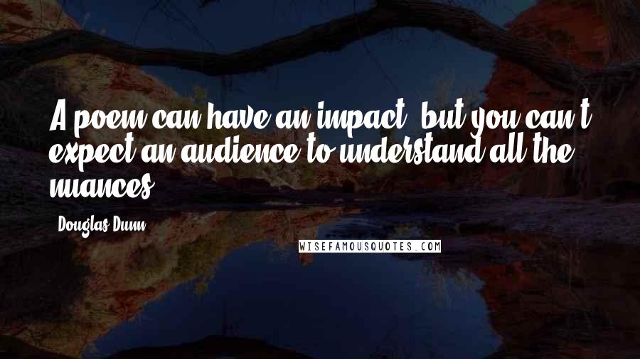 Douglas Dunn Quotes: A poem can have an impact, but you can't expect an audience to understand all the nuances.