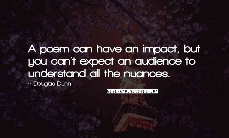 Douglas Dunn Quotes: A poem can have an impact, but you can't expect an audience to understand all the nuances.
