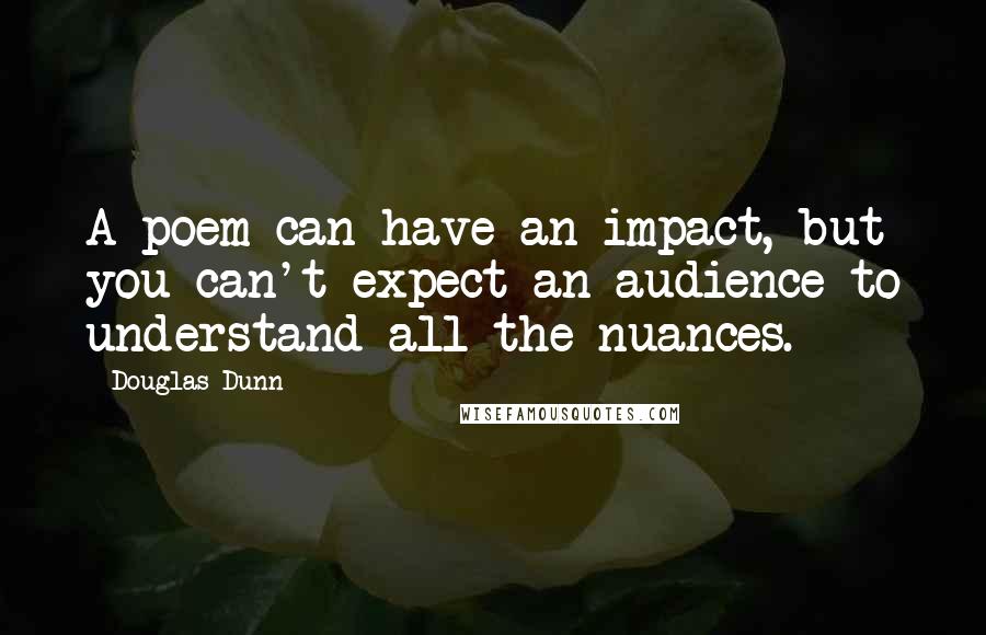 Douglas Dunn Quotes: A poem can have an impact, but you can't expect an audience to understand all the nuances.