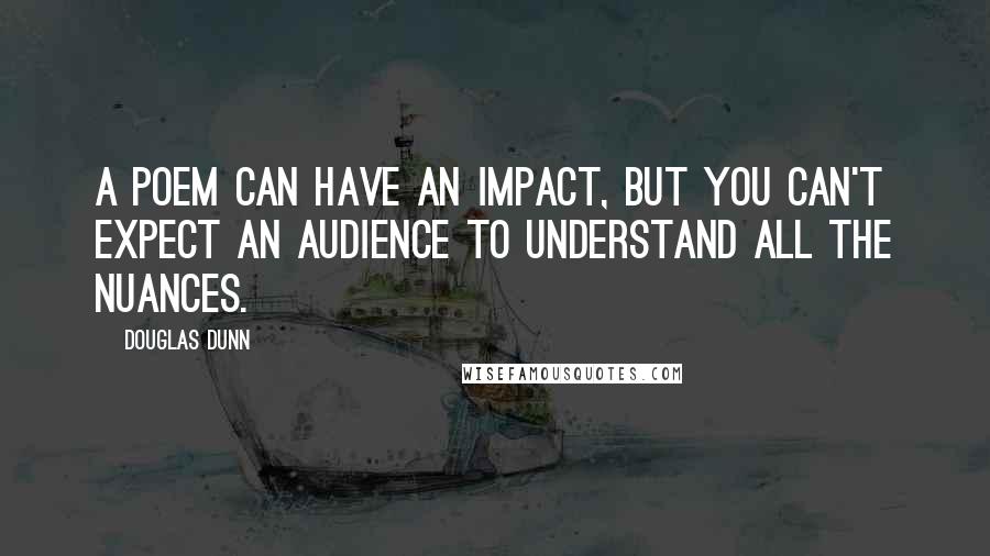 Douglas Dunn Quotes: A poem can have an impact, but you can't expect an audience to understand all the nuances.