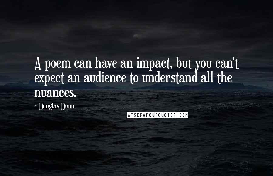 Douglas Dunn Quotes: A poem can have an impact, but you can't expect an audience to understand all the nuances.