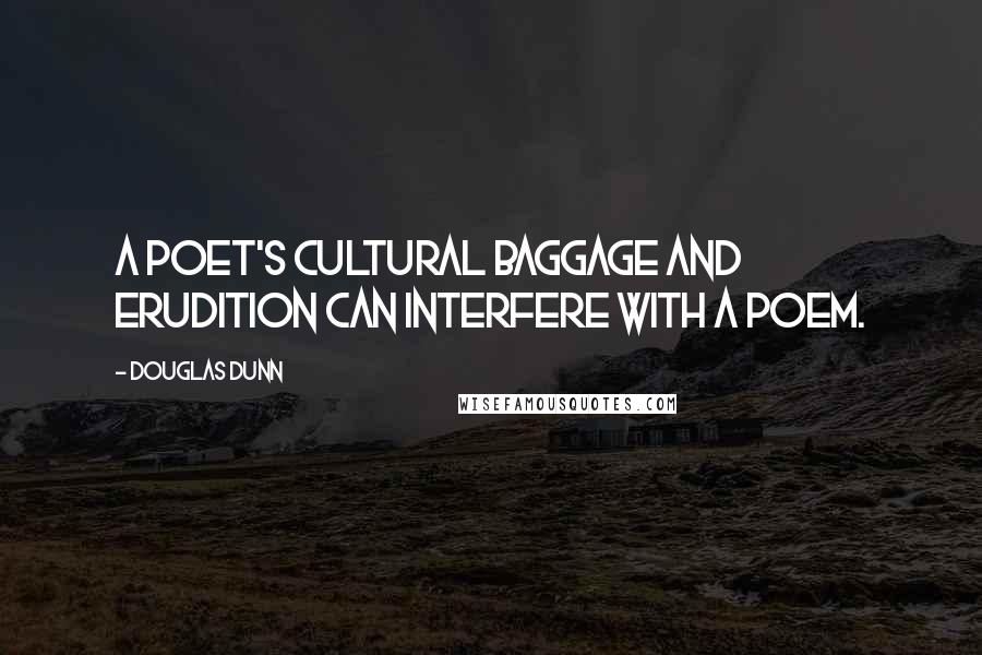 Douglas Dunn Quotes: A poet's cultural baggage and erudition can interfere with a poem.