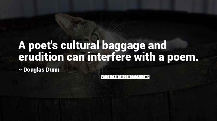 Douglas Dunn Quotes: A poet's cultural baggage and erudition can interfere with a poem.