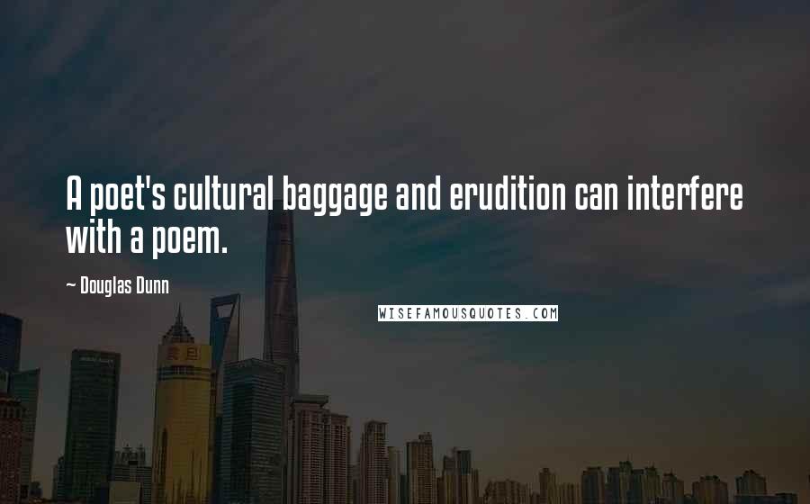 Douglas Dunn Quotes: A poet's cultural baggage and erudition can interfere with a poem.