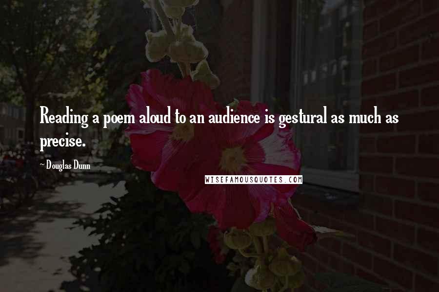 Douglas Dunn Quotes: Reading a poem aloud to an audience is gestural as much as precise.