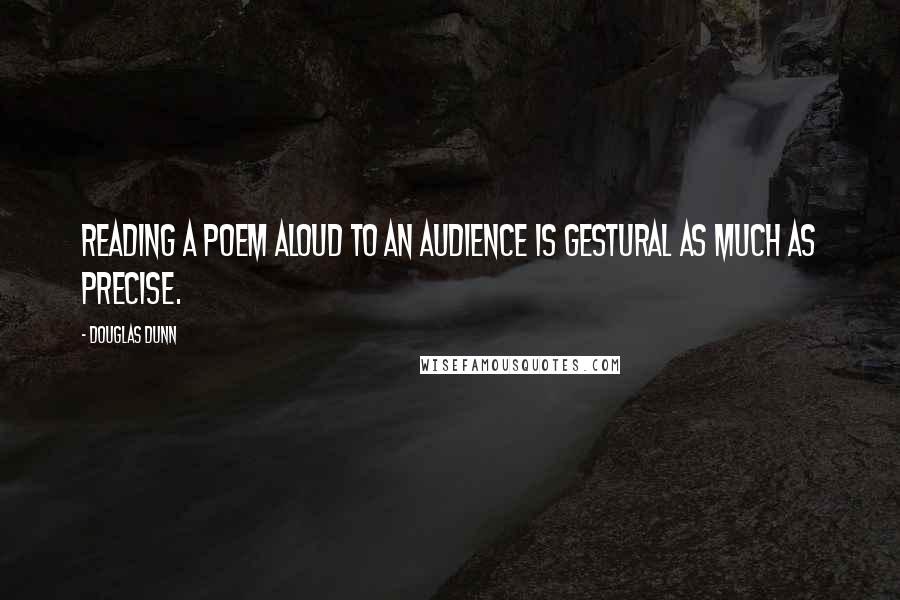 Douglas Dunn Quotes: Reading a poem aloud to an audience is gestural as much as precise.
