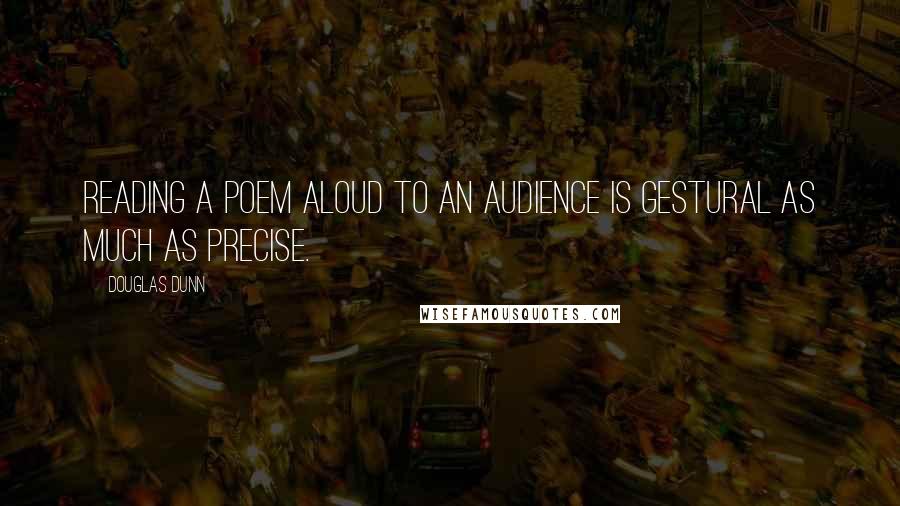 Douglas Dunn Quotes: Reading a poem aloud to an audience is gestural as much as precise.