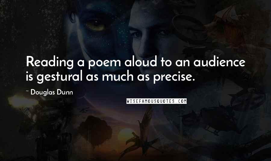 Douglas Dunn Quotes: Reading a poem aloud to an audience is gestural as much as precise.