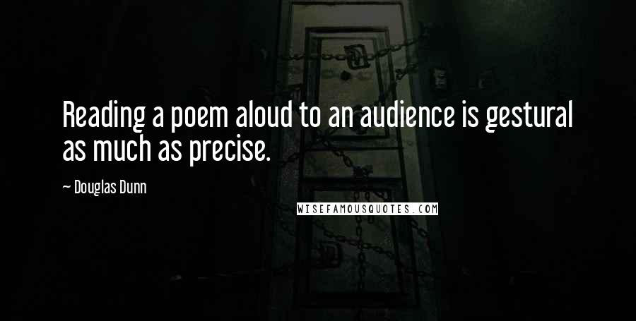 Douglas Dunn Quotes: Reading a poem aloud to an audience is gestural as much as precise.