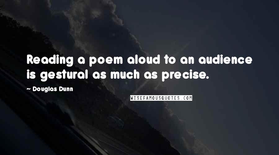 Douglas Dunn Quotes: Reading a poem aloud to an audience is gestural as much as precise.