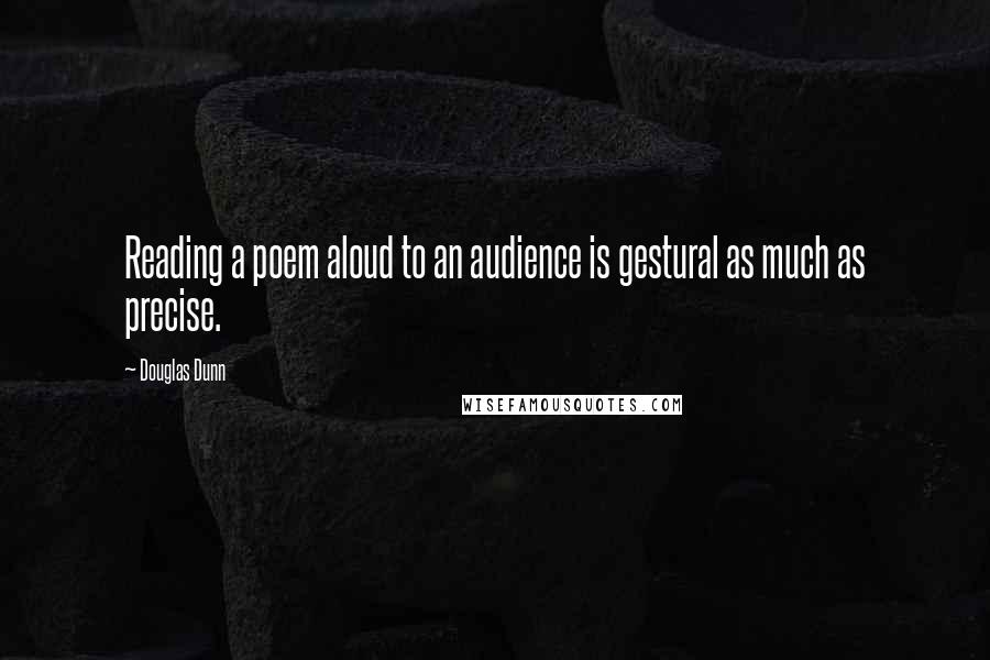 Douglas Dunn Quotes: Reading a poem aloud to an audience is gestural as much as precise.