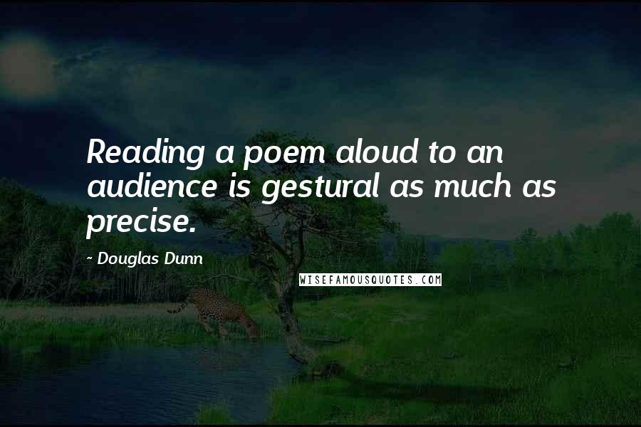 Douglas Dunn Quotes: Reading a poem aloud to an audience is gestural as much as precise.