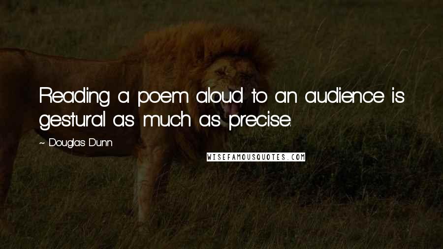 Douglas Dunn Quotes: Reading a poem aloud to an audience is gestural as much as precise.