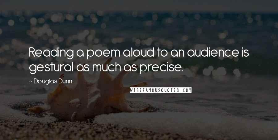 Douglas Dunn Quotes: Reading a poem aloud to an audience is gestural as much as precise.