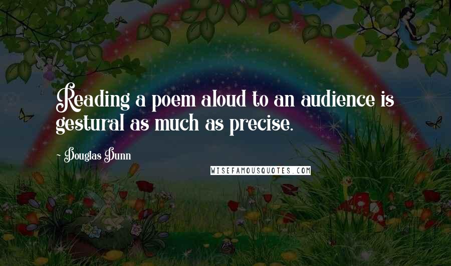 Douglas Dunn Quotes: Reading a poem aloud to an audience is gestural as much as precise.