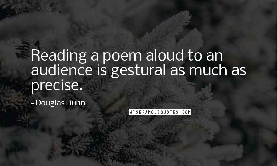 Douglas Dunn Quotes: Reading a poem aloud to an audience is gestural as much as precise.