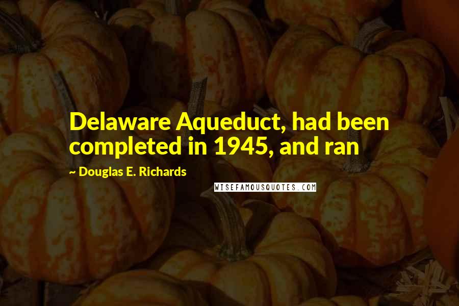 Douglas E. Richards Quotes: Delaware Aqueduct, had been completed in 1945, and ran