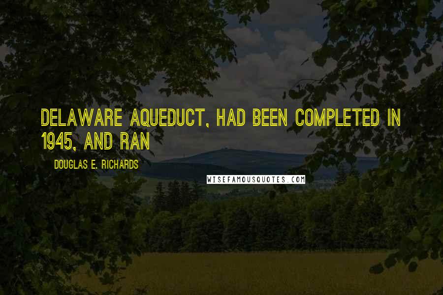 Douglas E. Richards Quotes: Delaware Aqueduct, had been completed in 1945, and ran