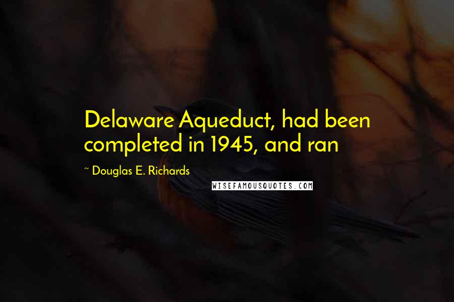 Douglas E. Richards Quotes: Delaware Aqueduct, had been completed in 1945, and ran