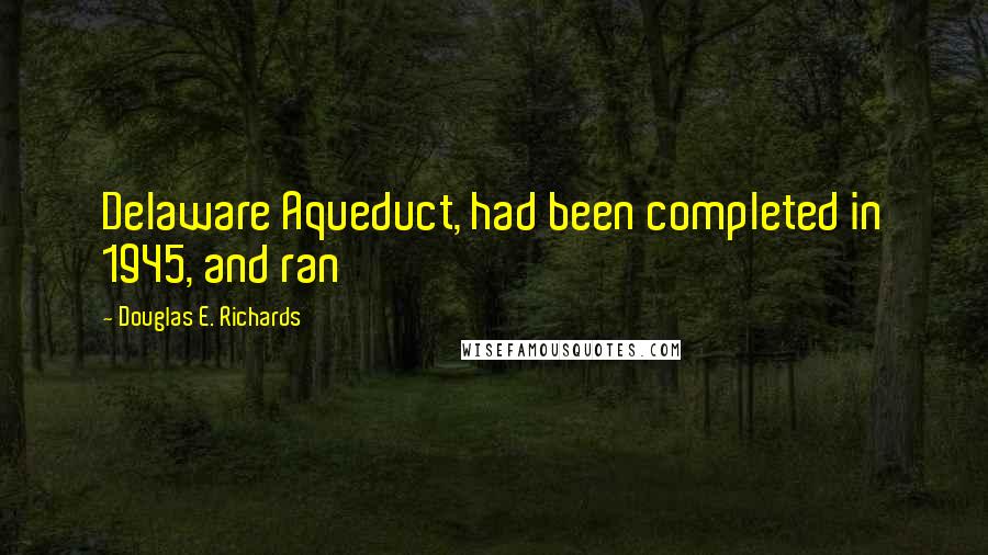Douglas E. Richards Quotes: Delaware Aqueduct, had been completed in 1945, and ran